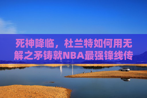 死神降临，杜兰特如何用无解之矛铸就NBA最强锋线传奇？死神降临，杜兰特无解之矛铸就NBA最强锋线传奇