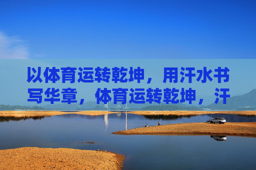 以体育运转乾坤,用汗水书写华章,体育运转乾坤,汗水书写华章 以体育运转乾坤,用汗水书写华章,体育运转乾坤,汗水书写华章