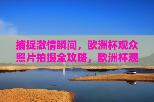 捕捉激情瞬间,欧洲杯观众照片拍摄全攻略,欧洲杯观众激情瞬间拍摄全攻略 捕捉激情瞬间,欧洲杯观众照片拍摄全攻略,欧洲杯观众激情瞬间拍摄全攻略