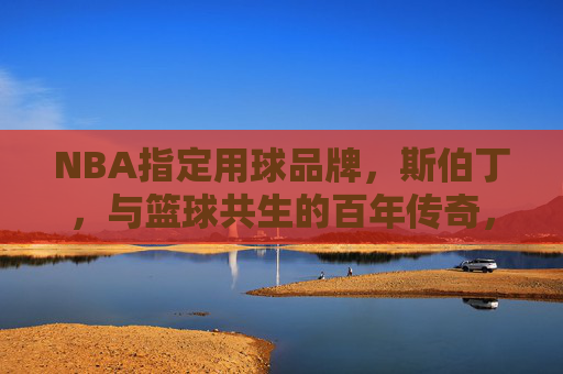 NBA指定用球品牌,斯伯丁,与篮球共生的百年传奇,斯伯丁,NBA指定用球,与篮球共生的百年传奇 NBA指定用球品牌,斯伯丁,与篮球共生的百年传奇,斯伯丁,NBA指定用球,与篮球共生的百年传奇