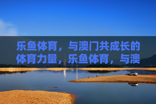 乐鱼体育，与澳门共成长的体育力量，乐鱼体育，与澳门共成长的体育力量
