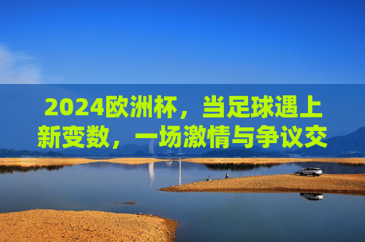 2024欧洲杯,当足球遇上新变数,一场激情与争议交织的盛宴,2024欧洲杯,新变数引爆激情争议交织盛宴 2024欧洲杯,当足球遇上新变数,一场激情与争议交织的盛宴,2024欧洲杯,新变数引爆激情争议交织盛宴