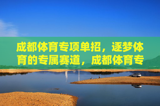 成都体育专项单招,逐梦体育的专属赛道,成都体育专项单招,逐梦体育的专属赛道 成都体育专项单招,逐梦体育的专属赛道,成都体育专项单招,逐梦体育的专属赛道