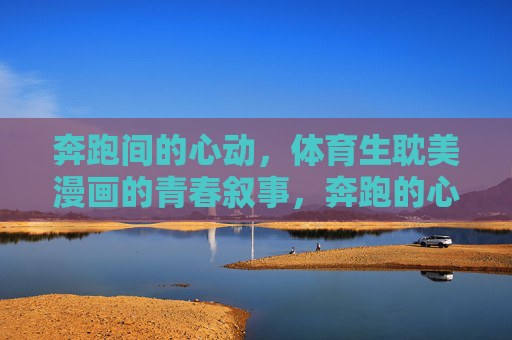 奔跑间的心动,体育生耽美漫画的青春叙事,奔跑的心动,体育生耽美青春叙事 奔跑间的心动,体育生耽美漫画的青春叙事,奔跑的心动,体育生耽美青春叙事