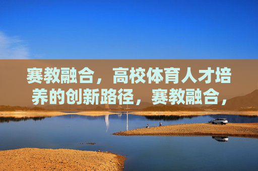 赛教融合,高校体育人才培养的创新路径,赛教融合,高校体育人才培养的创新路径 赛教融合,高校体育人才培养的创新路径,赛教融合,高校体育人才培养的创新路径