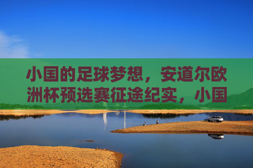 小国的足球梦想,安道尔欧洲杯预选赛征途纪实,小国足球梦,安道尔欧洲杯预选赛征途 小国的足球梦想,安道尔欧洲杯预选赛征途纪实,小国足球梦,安道尔欧洲杯预选赛征途