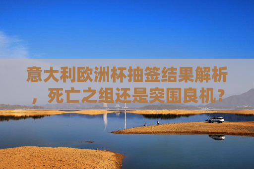 意大利欧洲杯抽签结果解析,死亡之组还是突围良机?意大利欧洲杯抽签,死亡之组还是突围良机? 意大利欧洲杯抽签结果解析,死亡之组还是突围良机?意大利欧洲杯抽签,死亡之组还是突围良机?