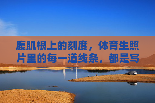 腹肌根上的刻度,体育生照片里的每一道线条,都是写给汗水的情书,腹肌线条,写给汗水的情书 腹肌根上的刻度,体育生照片里的每一道线条,都是写给汗水的情书,腹肌线条,写给汗水的情书