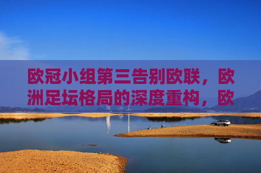 欧冠小组第三告别欧联,欧洲足坛格局的深度重构,欧冠小组第三告别欧联,欧洲足坛格局深度重构 欧冠小组第三告别欧联,欧洲足坛格局的深度重构,欧冠小组第三告别欧联,欧洲足坛格局深度重构