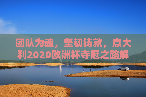 团队为魂,坚韧铸就,意大利2020欧洲杯夺冠之路解析,团队为魂,坚韧铸就,意大利2020欧洲杯夺冠之路解析 团队为魂,坚韧铸就,意大利2020欧洲杯夺冠之路解析,团队为魂,坚韧铸就,意大利2020欧洲杯夺冠之路解析