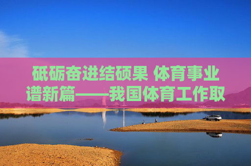 砥砺奋进结硕果 体育事业谱新篇——我国体育工作取得明显进步,砥砺奋进结硕果 体育事业谱新篇 砥砺奋进结硕果 体育事业谱新篇——我国体育工作取得明显进步,砥砺奋进结硕果 体育事业谱新篇