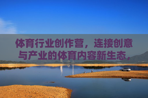 体育行业创作营,连接创意与产业的体育内容新生态,体育行业创作营,连接创意与产业的体育内容新生态 体育行业创作营,连接创意与产业的体育内容新生态,体育行业创作营,连接创意与产业的体育内容新生态