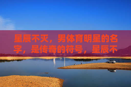 星辰不灭，男体育明星的名字，是传奇的符号，星辰不灭，体育明星名字，传奇的符号