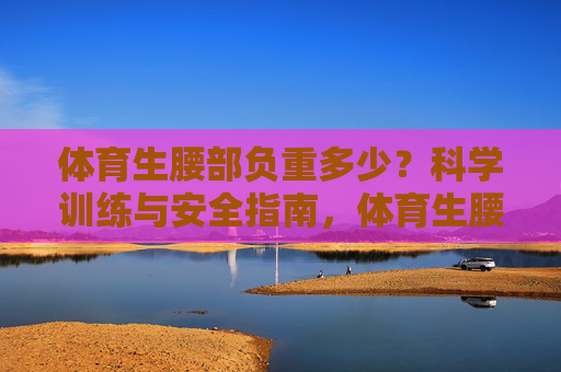 体育生腰部负重多少?科学训练与安全指南,体育生腰部负重多少?科学训练与安全指南 体育生腰部负重多少?科学训练与安全指南,体育生腰部负重多少?科学训练与安全指南