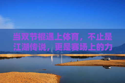 当双节棍遇上体育,不止是江湖传说,更是赛场上的力与美,双节棍遇上体育,赛场力与美的江湖新篇 当双节棍遇上体育,不止是江湖传说,更是赛场上的力与美,双节棍遇上体育,赛场力与美的江湖新篇