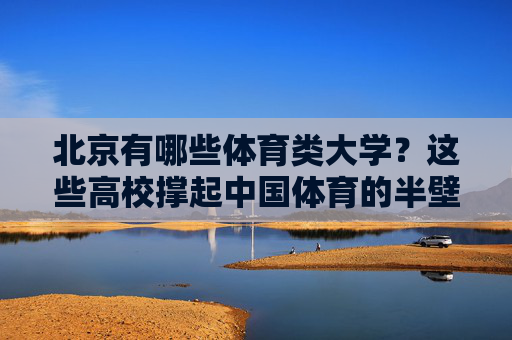 北京有哪些体育类大学?这些高校撑起中国体育的半壁江山,北京体育类大学,撑起中国体育半壁江山 北京有哪些体育类大学?这些高校撑起中国体育的半壁江山,北京体育类大学,撑起中国体育半壁江山