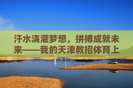 汗水浇灌梦想,拼搏成就未来——我的天津教招体育上岸之路,天津体育教招上岸,汗水浇灌梦想,拼搏成就未来 汗水浇灌梦想,拼搏成就未来——我的天津教招体育上岸之路,天津体育教招上岸,汗水浇灌梦想,拼搏成就未来