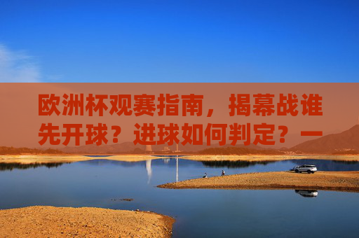 欧洲杯观赛指南,揭幕战谁先开球?进球如何判定?一文读懂,欧洲杯观赛指南,揭幕战开球与进球判定一文读懂 欧洲杯观赛指南,揭幕战谁先开球?进球如何判定?一文读懂,欧洲杯观赛指南,揭幕战开球与进球判定一文读懂