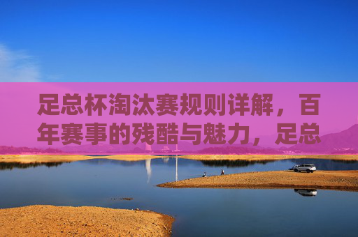 足总杯淘汰赛规则详解,百年赛事的残酷与魅力,足总杯淘汰赛规则,百年赛事的残酷与魅力 足总杯淘汰赛规则详解,百年赛事的残酷与魅力,足总杯淘汰赛规则,百年赛事的残酷与魅力