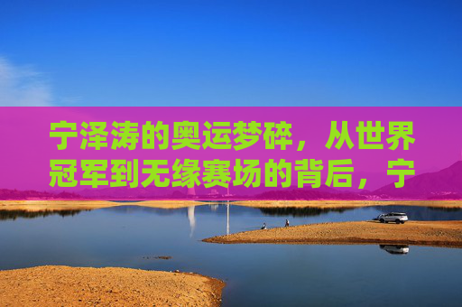 宁泽涛的奥运梦碎,从世界冠军到无缘赛场的背后,宁泽涛奥运梦碎,从世界冠军到无缘赛场的背后 宁泽涛的奥运梦碎,从世界冠军到无缘赛场的背后,宁泽涛奥运梦碎,从世界冠军到无缘赛场的背后