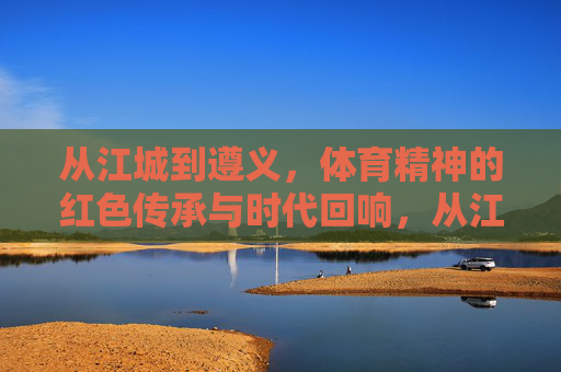 从江城到遵义,体育精神的红色传承与时代回响,从江城到遵义,体育精神的红色传承与时代回响 从江城到遵义,体育精神的红色传承与时代回响,从江城到遵义,体育精神的红色传承与时代回响
