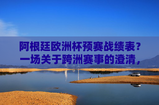 阿根廷欧洲杯预赛战绩表?一场关于跨洲赛事的澄清,阿根廷欧洲杯预赛?跨洲赛事的澄清 阿根廷欧洲杯预赛战绩表?一场关于跨洲赛事的澄清,阿根廷欧洲杯预赛?跨洲赛事的澄清
