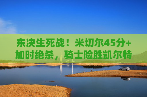 东决生死战!米切尔45分+加时绝杀,骑士险胜凯尔特人2-1夺赛点,东决生死战!米切尔45分加时绝杀,骑士2-1夺赛点险胜凯尔特人 东决生死战!米切尔45分+加时绝杀,骑士险胜凯尔特人2-1夺赛点,东决生死战!米切尔45分加时绝杀,骑士2-1夺赛点险胜凯尔特人