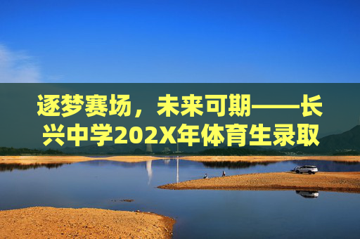 逐梦赛场,未来可期——长兴中学202X年体育生录取工作圆满结束,长兴中学202X年体育生录取工作圆满结束 逐梦赛场,未来可期——长兴中学202X年体育生录取工作圆满结束,长兴中学202X年体育生录取工作圆满结束