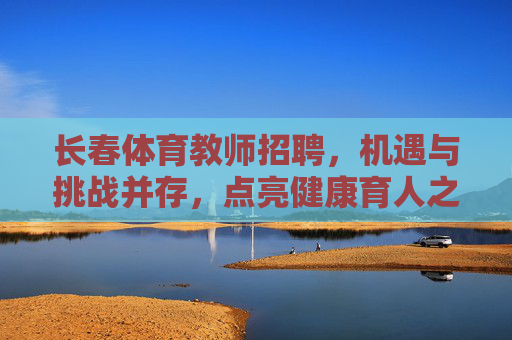 长春体育教师招聘,机遇与挑战并存,点亮健康育人之路,长春体育教师招聘,机遇与挑战并存,点亮健康育人之路 长春体育教师招聘,机遇与挑战并存,点亮健康育人之路,长春体育教师招聘,机遇与挑战并存,点亮健康育人之路
