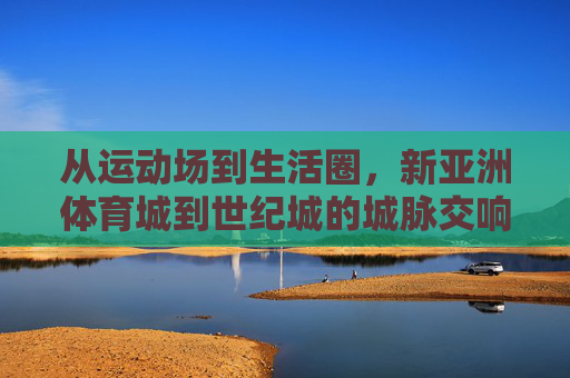 从运动场到生活圈,新亚洲体育城到世纪城的城脉交响,运动场到生活圈,新亚洲体育城与世纪城的城脉交响 从运动场到生活圈,新亚洲体育城到世纪城的城脉交响,运动场到生活圈,新亚洲体育城与世纪城的城脉交响