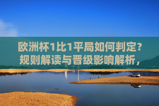 欧洲杯1比1平局如何判定?规则解读与晋级影响解析,欧洲杯1比1平局规则判定与晋级影响解析 欧洲杯1比1平局如何判定?规则解读与晋级影响解析,欧洲杯1比1平局规则判定与晋级影响解析