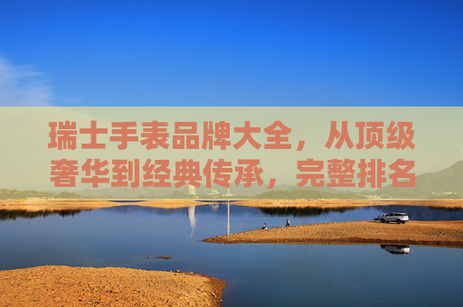 瑞士手表品牌大全,从顶级奢华到经典传承,完整排名与品牌解析,瑞士手表品牌大全,从顶级奢华到经典传承,完整排名与品牌解析 瑞士手表品牌大全,从顶级奢华到经典传承,完整排名与品牌解析,瑞士手表品牌大全,从顶级奢华到经典传承,完整排名与品牌解析