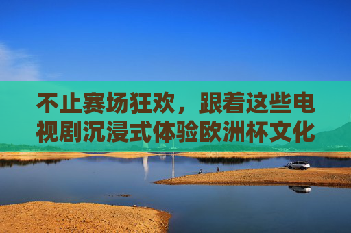 不止赛场狂欢，跟着这些电视剧沉浸式体验欧洲杯文化，跟着电视剧沉浸式解锁欧洲杯文化
