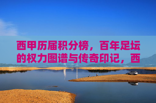 西甲历届积分榜,百年足坛的权力图谱与传奇印记,西甲百年积分榜,足坛权力图谱与传奇印记 西甲历届积分榜,百年足坛的权力图谱与传奇印记,西甲百年积分榜,足坛权力图谱与传奇印记