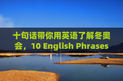 十句话带你用英语了解冬奥会,10 English Phrases to Understand the Winter Olympics 十句话带你用英语了解冬奥会,10 English Phrases to Understand the Winter Olympics