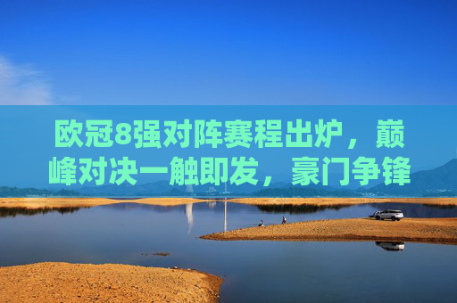 欧冠8强对阵赛程出炉,巅峰对决一触即发,豪门争锋谁能笑到最后?欧冠8强对阵出炉,巅峰对决,豪门争锋谁能笑到最后? 欧冠8强对阵赛程出炉,巅峰对决一触即发,豪门争锋谁能笑到最后?欧冠8强对阵出炉,巅峰对决,豪门争锋谁能笑到最后?