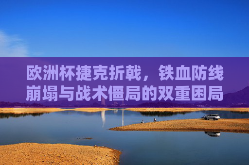 欧洲杯捷克折戟，铁血防线崩塌与战术僵局的双重困局，欧洲杯捷克折戟，铁血防线崩塌与战术僵局的双重困局