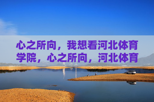 心之所向，我想看河北体育学院，心之所向，河北体育学院