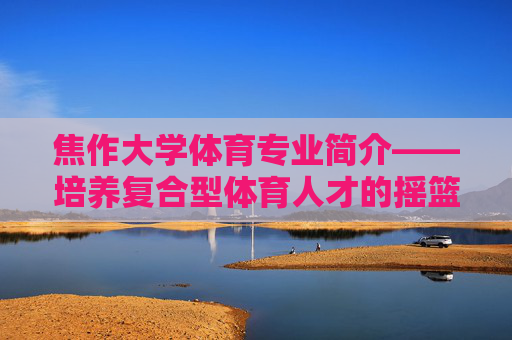 焦作大学体育专业简介——培养复合型体育人才的摇篮,焦作大学体育专业,复合型体育人才的摇篮 焦作大学体育专业简介——培养复合型体育人才的摇篮,焦作大学体育专业,复合型体育人才的摇篮