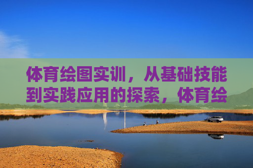 体育绘图实训，从基础技能到实践应用的探索，体育绘图实训，基础技能到实践应用的探索
