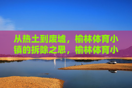 从热土到废墟,榆林体育小镇的拆除之思,榆林体育小镇,从热土到废墟的拆除之思 从热土到废墟,榆林体育小镇的拆除之思,榆林体育小镇,从热土到废墟的拆除之思