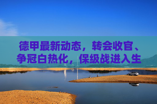 德甲最新动态,转会收官、争冠白热化,保级战进入生死时刻,德甲转会收官,争冠白热化,保级战生死时刻 德甲最新动态,转会收官、争冠白热化,保级战进入生死时刻,德甲转会收官,争冠白热化,保级战生死时刻