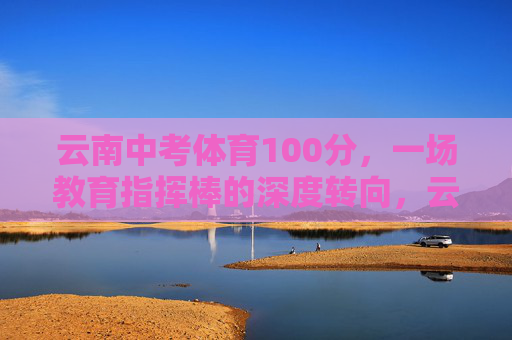 云南中考体育100分,一场教育指挥棒的深度转向,云南中考体育100分,教育指挥棒的深度转向 云南中考体育100分,一场教育指挥棒的深度转向,云南中考体育100分,教育指挥棒的深度转向