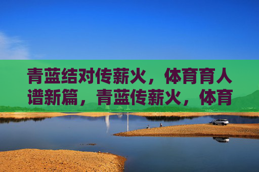 青蓝结对传薪火,体育育人谱新篇,青蓝传薪火,体育育人谱新篇 青蓝结对传薪火,体育育人谱新篇,青蓝传薪火,体育育人谱新篇
