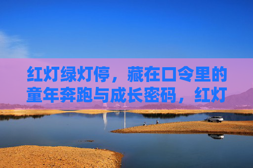 红灯绿灯停,藏在口令里的童年奔跑与成长密码,红灯绿灯停,童年奔跑的成长密码 红灯绿灯停,藏在口令里的童年奔跑与成长密码,红灯绿灯停,童年奔跑的成长密码