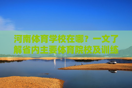 河南体育学校在哪?一文了解省内主要体育院校及训练基地,一文了解河南主要体育院校及训练基地 河南体育学校在哪?一文了解省内主要体育院校及训练基地,一文了解河南主要体育院校及训练基地