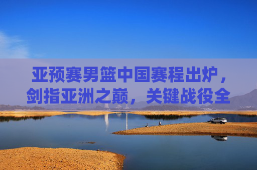 亚预赛男篮中国赛程出炉,剑指亚洲之巅,关键战役全解析,亚预赛男篮中国赛程出炉,剑指亚洲之巅,关键战役全解析 亚预赛男篮中国赛程出炉,剑指亚洲之巅,关键战役全解析,亚预赛男篮中国赛程出炉,剑指亚洲之巅,关键战役全解析