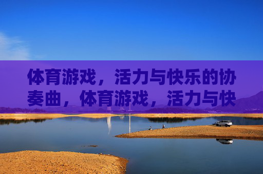 体育游戏,活力与快乐的协奏曲,体育游戏,活力与快乐的协奏曲 体育游戏,活力与快乐的协奏曲,体育游戏,活力与快乐的协奏曲
