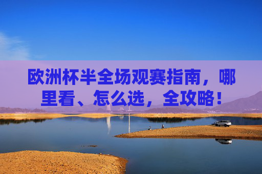 欧洲杯半全场观赛指南,哪里看、怎么选,全攻略! 欧洲杯半全场观赛指南,哪里看、怎么选,全攻略!