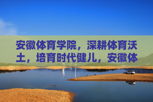 安徽体育学院,深耕体育沃土,培育时代健儿,安徽体育学院,深耕沃土育健儿 安徽体育学院,深耕体育沃土,培育时代健儿,安徽体育学院,深耕沃土育健儿